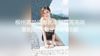 柳州高颜值爆乳丰臀莫菁高端草鲍视频流出合集第5部