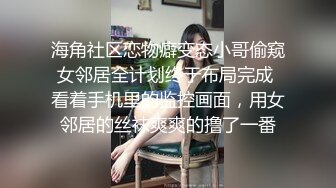 海角社区恋物癖变态小哥偷窥女邻居全计划终于布局完成 看着手机里的监控画面，用女邻居的丝袜爽爽的撸了一番