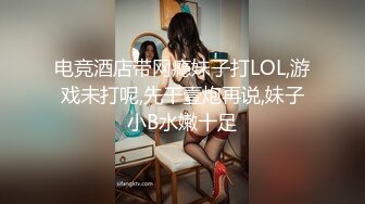 电竞酒店带网瘾妹子打LOL,游戏未打呢,先干壹炮再说,妹子小B水嫩十足