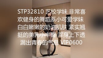 STP32810 艺校学妹 非常喜欢健身的舞蹈系小可爱学妹 白白嫩嫩的奶油肌肤 紧实翘挺的美乳小丰臀 浑身上下透漏出青春的气息 VIP0600