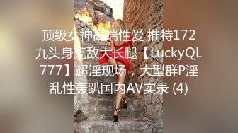 顶级女神高端性爱 推特172九头身无敌大长腿【LuckyQL777】超淫现场，大型群P淫乱性轰趴国内AV实录 (4)