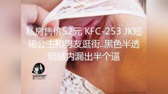 私房售价52元 KFC-253 JK短裙公主和男友逛街..黑色半透明骚内漏出半个逼