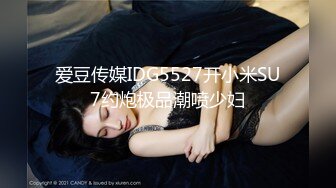 爱豆传媒IDG5527开小米SU7约炮极品潮喷少妇