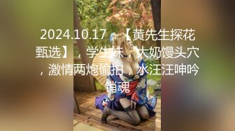 2024.10.17，【黄先生探花甄选】，学生妹，大奶馒头穴，激情两炮偷拍，水汪汪呻吟销魂