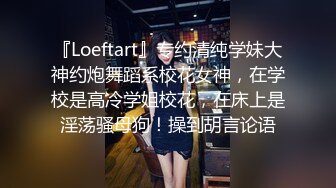 『Loeftart』专约清纯学妹大神约炮舞蹈系校花女神，在学校是高冷学姐校花，在床上是淫荡骚母狗！操到胡言论语