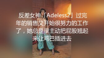  反差女神「Adeless2」过完年的销售又开始很努力的工作了，她总是很主动把屁股翘起来让鸡巴插进去