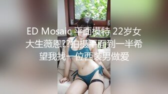 ED Mosaic 平面模特 22岁女大生薇恩??拍摄平面到一半希望我找一位西装男做爱