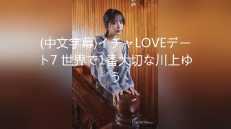 (中文字幕)イチャLOVEデート7 世界で1番大切な川上ゆう