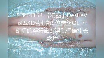 STP14154 【精品】DesireVol.SXD营业部5位黑丝OL.下班后的淫行旅馆淫乱伺俸社长影片