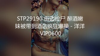 STP29190 街边捡尸 醉酒嫩妹被带到酒店疯狂爆操 - 洋洋 VIP0600