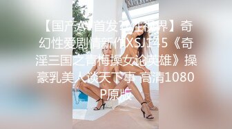 【国产AV首发??性视界】奇幻性爱剧情新作XSJ145《奇淫三国之青梅操女论英雄》操豪乳美人谈天下事 高清1080P原版