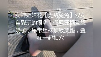 女神姐妹花【无敌兔兔】双女自慰玩的很嗨，假屌狂插互舔奶子，吊带丝袜顶级美腿，叠在一起扣穴