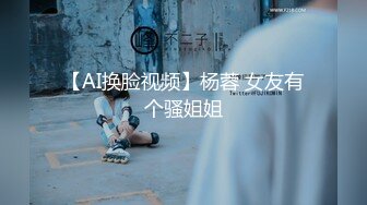 【AI换脸视频】杨蓉 女友有个骚姐姐