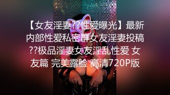 【女友淫妻??性爱曝光】最新内部性爱私密群女友淫妻投稿??极品淫妻女友淫乱性爱 女友篇 完美露脸 高清720P版