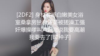 [2DF2] 身材性感白嫩美女浴室桑拿房独自汗蒸被搓澡工强奸爆操嗲叫声刺激说我要高潮我要去了[BT种子]