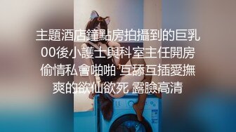 主題酒店鐘點房拍攝到的巨乳00後小護士與科室主任開房偷情私會啪啪 互舔互插愛撫爽的欲仙欲死 露臉高清