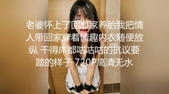 老婆怀上了回娘家养胎我把情人带回家穿着情趣内衣随便放纵 干得床都咕咕咕的抗议要踏的样子 720P高清无水