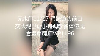 无水印11/17 骚妹镜头前口交大鸡巴让小哥调教多体位无套爆草蹂躏VIP1196