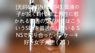 [无码破解]NPJS-041 普通の子が脱ぐ時代 年上男性に惹かれる普通の女子大生はこういうSEXを普通にしている SNSで知り合ったパンケーキ好き女子大生（21）