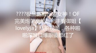 ????极品露脸反差女神！OF完美炮架高颜巨乳丰臀御姐【lovelyja】私拍视图，各种啪啪深喉口爆眼镜都红了