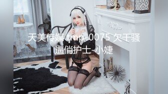 天美传媒 tmp-0075 欠干骚逼俏护士-小婕