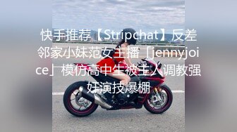 快手推荐【Stripchat】反差邻家小妹范女主播「jennyjoice」模仿高中生被主人调教强奸演技爆棚