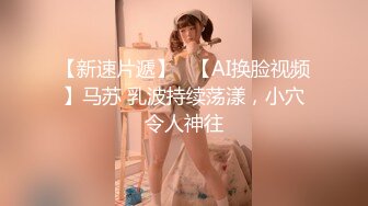 【新速片遞】   【AI换脸视频】马苏 乳波持续荡漾，小穴令人神往