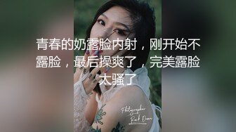 青春的奶露脸内射，刚开始不露脸，最后操爽了，完美露脸太骚了