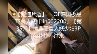 【新速片遞】  ✨OF韩国极品TS美人妖「lin002200」【第35弹】情趣黑丝人妖少妇3P菊花忙不过来