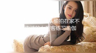  房东暗藏摄像头偷拍在家不穿内裤的女租客练习瑜伽