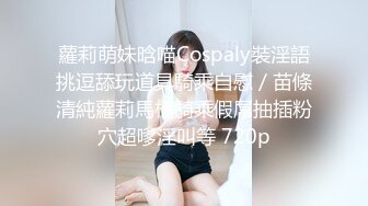 蘿莉萌妹晗喵Cospaly裝淫語挑逗舔玩道具騎乘自慰／苗條清純蘿莉馬桶騎乘假屌抽插粉穴超嗲淫叫等 720p