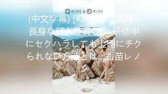 (中文字幕) [KIR-013] 美脚×長身な新入社員OLに研修中にセクハラしても上司にチクられない方法とは…香苗レノン