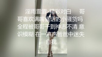 ❤️淫雨霏霏-精彩对白❤️哥哥喜欢满嘴骚话的小骚货吗 全程被哥哥干到神志不清 意识模糊 在一声声爸爸中迷失自我