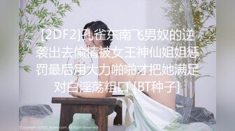 [2DF2]孔雀东南飞男奴的逆袭出去偸情被女王神仙姐姐惩罚最后用大力啪啪才把她满足对白淫荡粗口 [BT种子]