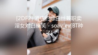 [2DF2] 酒店约嫖白丝兼职卖淫女对白搞笑 - soav_ev[BT种子]