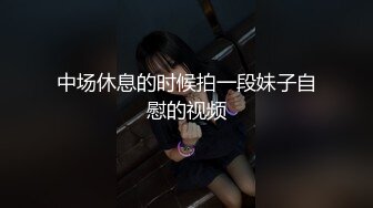 中场休息的时候拍一段妹子自慰的视频