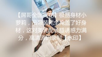 【屌哥全国探花】极品身材小萝莉，吊带装完全掩盖了好身材，这对美乳配长腿诱惑力满分，高清源码录制【水印】