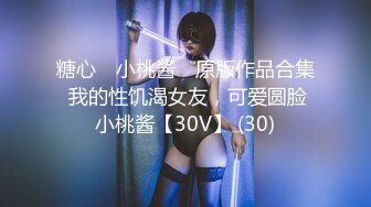 糖心⭐ 小桃酱 ⭐原版作品合集 我的性饥渴女友，可爱圆脸小桃酱【30V】 (30)