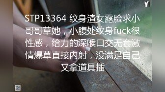 STP13364 纹身渣女露脸求小哥哥草她，小腹处纹身fuck很性感，给力的深喉口交无套激情爆草直接内射，没满足自己又拿道具插