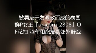 ✨被男友开发调教而成的泰国群P女王「unicorn_2808」OF私拍 驱车和炮友到郊外野战