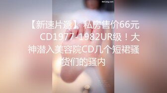 【新速片遞】 私房售价66元❤️CD1977-1982UR级！大神潜入美容院CD几个短裙骚货们的骚内