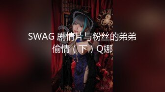 SWAG 剧情片与粉丝的弟弟偷情（下）Q娜