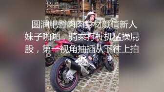   圆润肥臀肉肉身材颜值新人妹子啪啪，骑乘打桩机猛操屁股，第一视角抽插从下往上拍摄