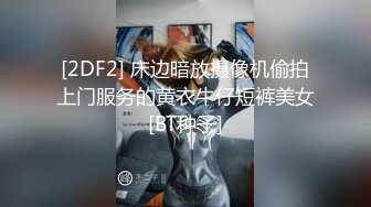 [2DF2] 床边暗放摄像机偷拍上门服务的黄衣牛仔短裤美女[BT种子]