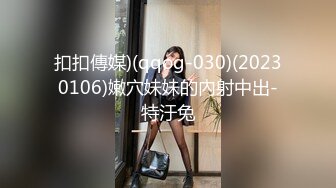 扣扣傳媒)(qqog-030)(20230106)嫩穴妹妹的內射中出-特汙兔