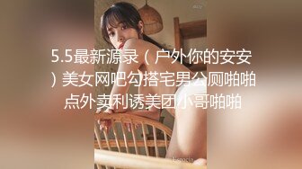 5.5最新源录（户外你的安安）美女网吧勾搭宅男公厕啪啪 点外卖利诱美团小哥啪啪