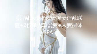 【淫乱人妻】淫妻换妻淫乱联谊+2位单男草爱妻+人妻裸体SPA