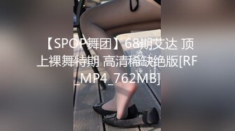 【SPOP舞团】68期艾达 顶上裸舞特期 高清稀缺绝版[RF_MP4_762MB]