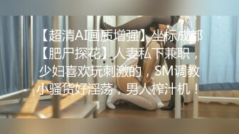 【超清AI画质增强】坐标成都【肥尸探花】人妻私下兼职，少妇喜欢玩刺激的，SM调教小骚货好淫荡，男人榨汁机！