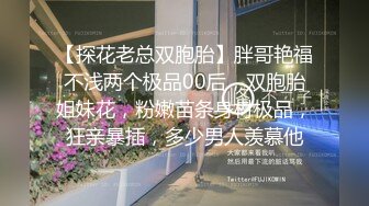 【探花老总双胞胎】胖哥艳福不浅两个极品00后，双胞胎姐妹花，粉嫩苗条身材极品，狂亲暴插，多少男人羡慕他